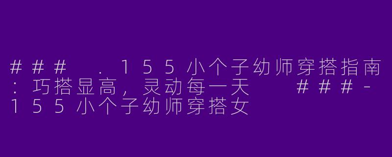 ###
.155小个子幼师穿搭指南：巧搭显高，灵动每一天

###-155小个子幼师穿搭女