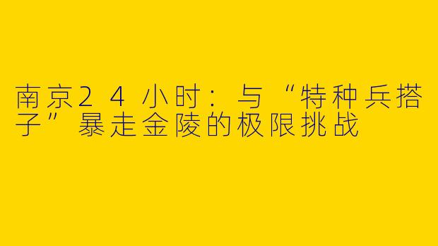 南京24小时：与“特种兵搭子”暴走金陵的极限挑战