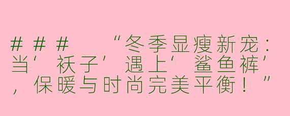###
“冬季显瘦新宠：当‘袄子’遇上‘鲨鱼裤’，保暖与时尚完美平衡！”

###