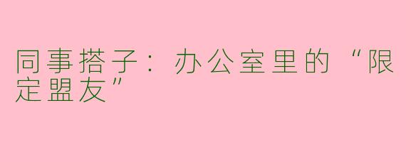 同事搭子：办公室里的“限定盟友”
