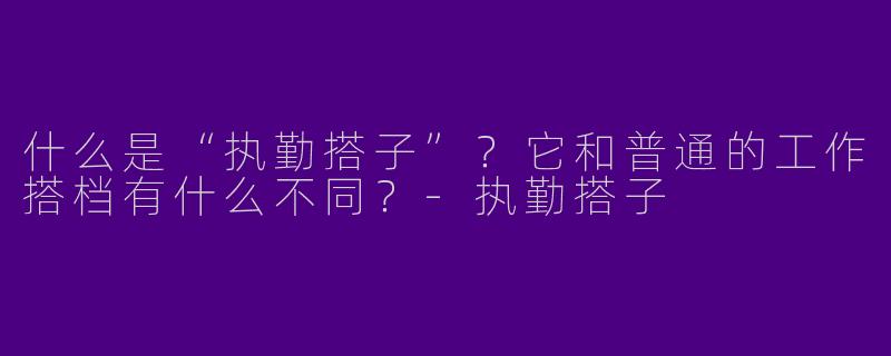 什么是“执勤搭子”？它和普通的工作搭档有什么不同？