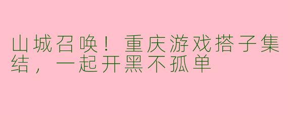 山城召唤！重庆游戏搭子集结，一起开黑不孤单