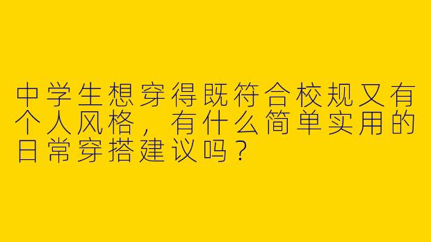 中学生想穿得既符合校规又有个人风格，有什么简单实用的日常穿搭建议吗？
