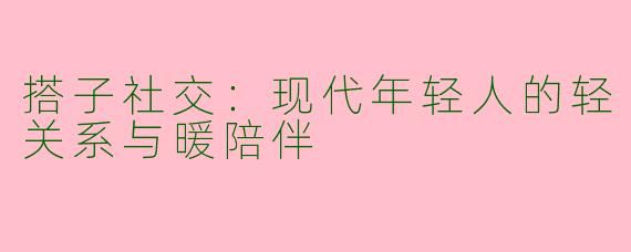 搭子社交:现代年轻人的轻关系与暖陪伴