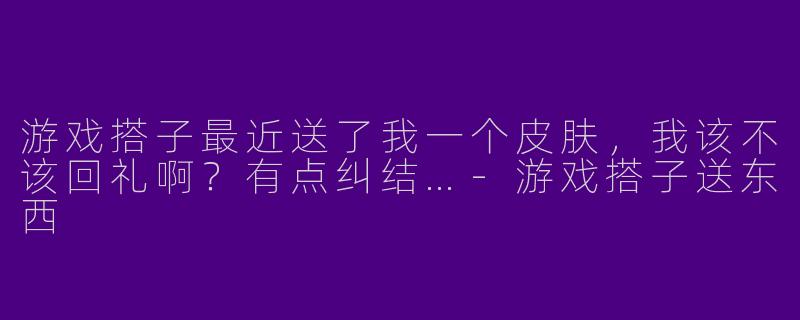 游戏搭子最近送了我一个皮肤，我该不该回礼啊？有点纠结…