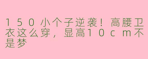 150小个子逆袭！高腰卫衣这么穿，显高10cm不是梦