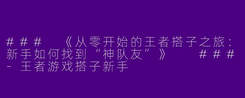 ###
《从零开始的王者搭子之旅：新手如何找到“神队友”》

###-王者游戏搭子新手