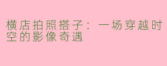 横店拍照搭子：一场穿越时空的影像奇遇