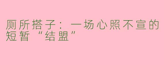 厕所搭子：一场心照不宣的短暂“结盟”