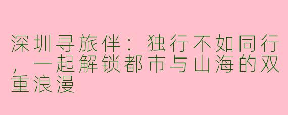 深圳寻旅伴：独行不如同行，一起解锁都市与山海的双重浪漫