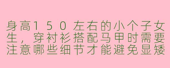 身高150左右的小个子女生,穿衬衫搭配马甲时需要注意哪些细节才能避免显矮?