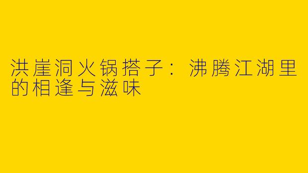 洪崖洞火锅搭子：沸腾江湖里的相逢与滋味