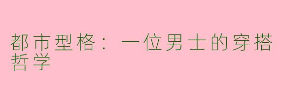 都市型格：一位男士的穿搭哲学