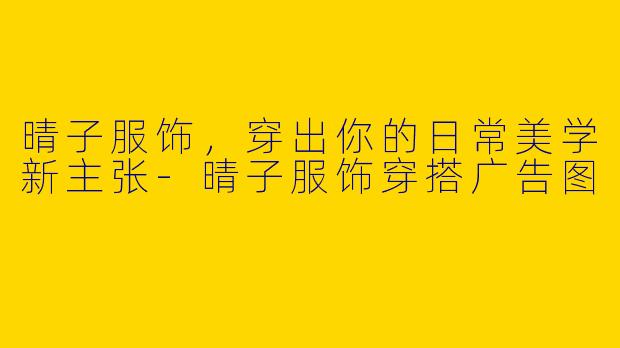 晴子服饰,穿出你的日常美学新主张-晴子服饰穿搭广告图