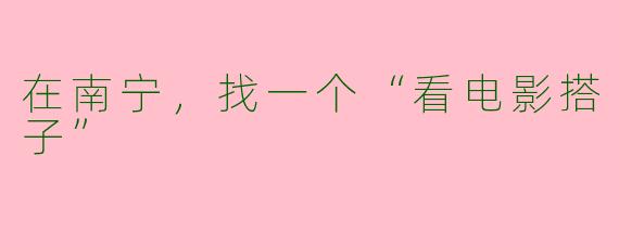 在南宁，找一个“看电影搭子”