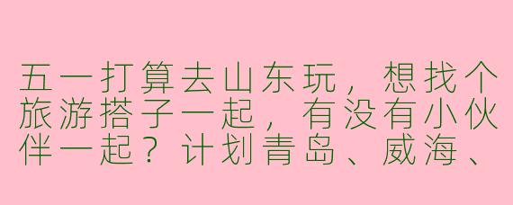 五一打算去山东玩，想找个旅游搭子一起，有没有小伙伴一起？计划青岛、威海、烟台沿海线，或者济南、泰安爬山线，可以商量！