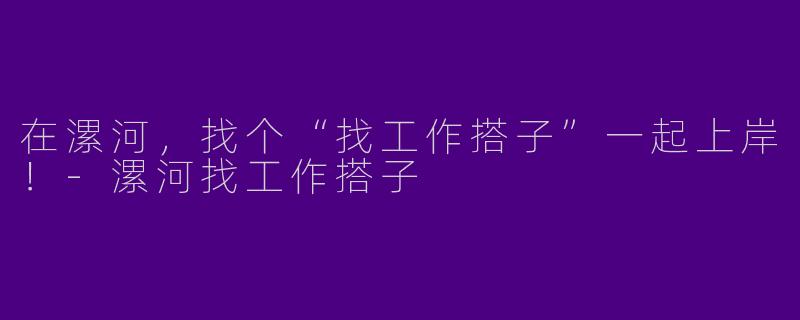 在漯河，找个“找工作搭子”一起上岸！-漯河找工作搭子