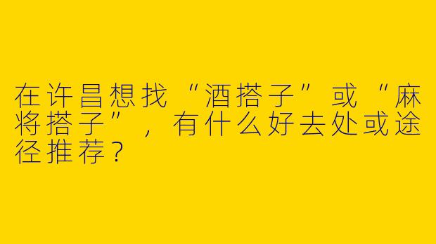 在许昌想找“酒搭子”或“麻将搭子”，有什么好去处或途径推荐？