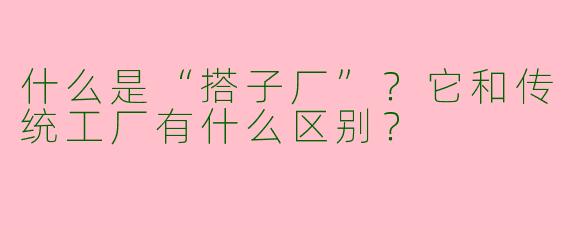 什么是“搭子厂”?它和传统工厂有什么区别?