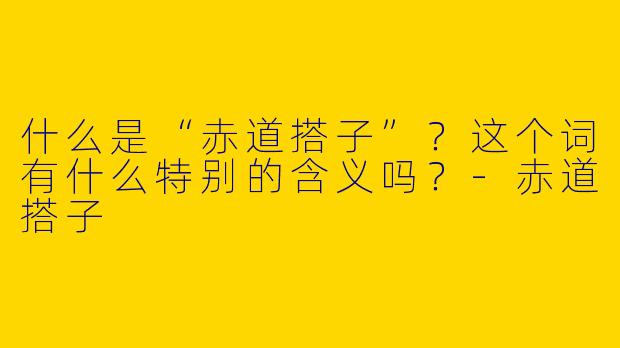 什么是“赤道搭子”？这个词有什么特别的含义吗？-赤道搭子