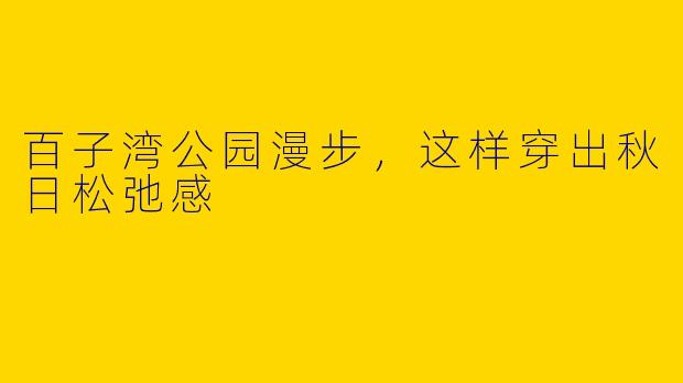百子湾公园漫步,这样穿出秋日松弛感