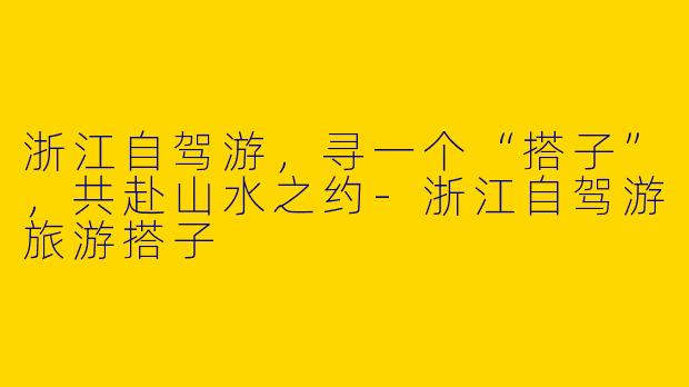 浙江自驾游，寻一个“搭子”，共赴山水之约