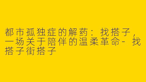 都市孤独症的解药：找搭子，一场关于陪伴的温柔革命-找搭子街搭子