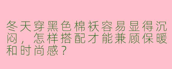 冬天穿黑色棉袄容易显得沉闷，怎样搭配才能兼顾保暖和时尚感？