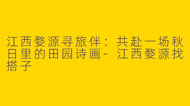 江西婺源寻旅伴:共赴一场秋日里的田园诗画-江西婺源找搭子
