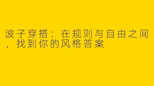 波子穿搭:在规则与自由之间,找到你的风格答案