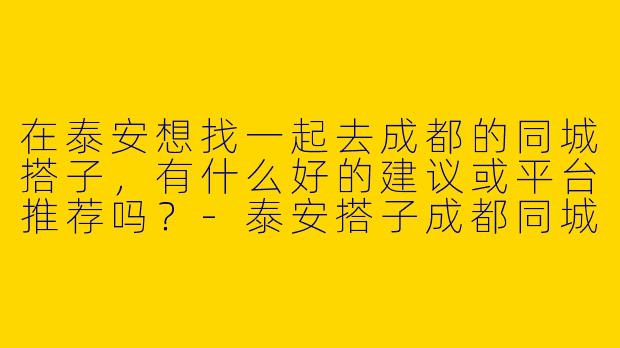 在泰安想找一起去成都的同城搭子，有什么好的建议或平台推荐吗？-泰安搭子成都同城搭子