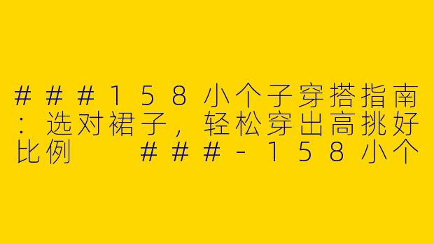 ###158小个子穿搭指南:选对裙子,轻松穿出高挑好比例
###-158小个子的穿搭裙子