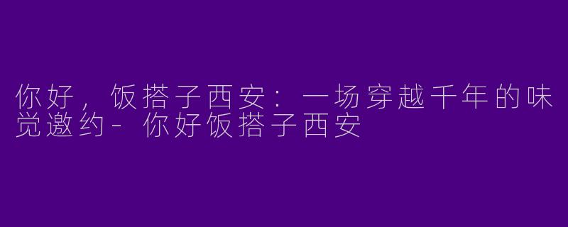 你好，饭搭子西安：一场穿越千年的味觉邀约-你好饭搭子西安