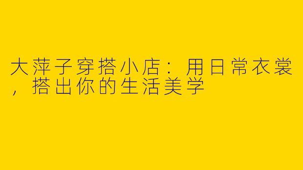 大萍子穿搭小店：用日常衣裳，搭出你的生活美学