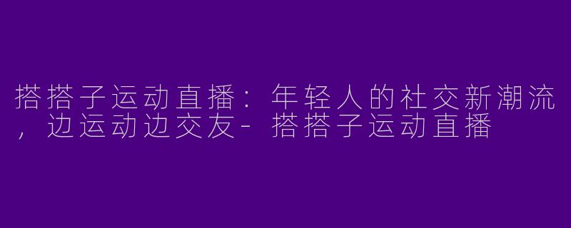 搭搭子运动直播：年轻人的社交新潮流，边运动边交友