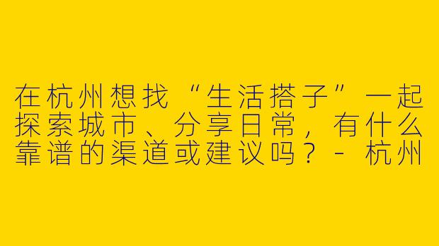 在杭州想找“生活搭子”一起探索城市、分享日常，有什么靠谱的渠道或建议吗？-杭州找生活搭子