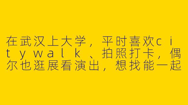 在武汉上大学,平时喜欢citywalk、拍照打卡,偶尔也逛展看演出,想找能一起探索城市的“搭子”,但社交圈太小怎么办?