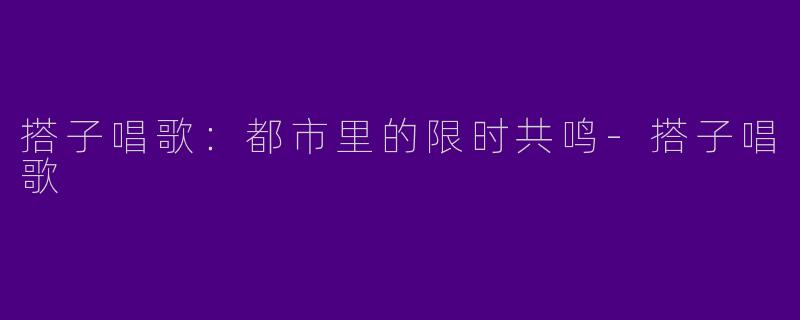 搭子唱歌：都市里的限时共鸣-搭子唱歌