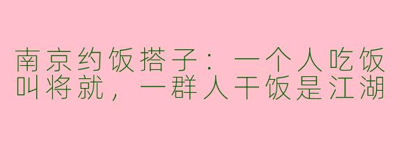 南京约饭搭子：一个人吃饭叫将就，一群人干饭是江湖