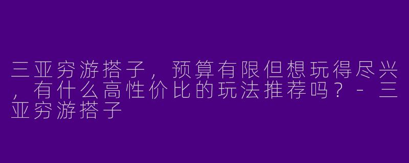 三亚穷游搭子，预算有限但想玩得尽兴，有什么高性价比的玩法推荐吗？-三亚穷游搭子