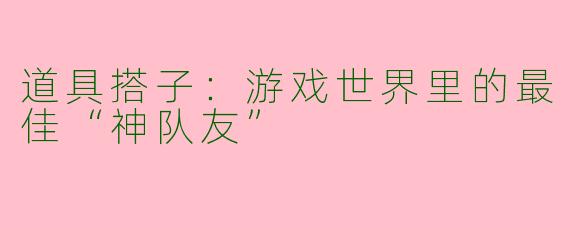 道具搭子：游戏世界里的最佳“神队友”