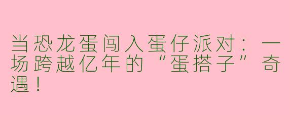 当恐龙蛋闯入蛋仔派对：一场跨越亿年的“蛋搭子”奇遇！