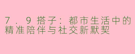 7.9搭子:都市生活中的精准陪伴与社交新默契