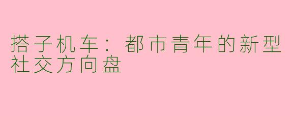搭子机车:都市青年的新型社交方向盘