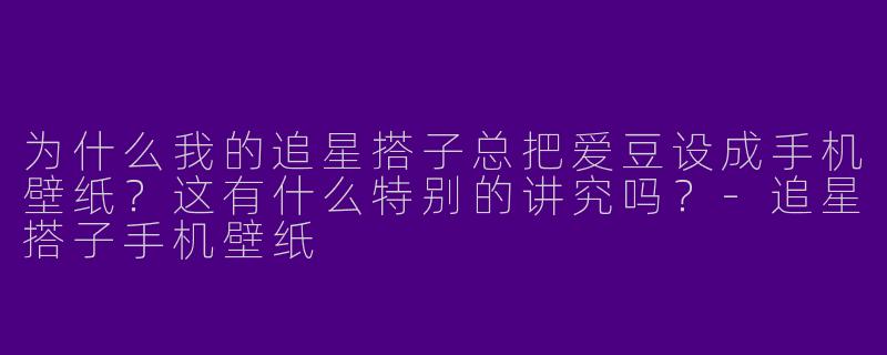 为什么我的追星搭子总把爱豆设成手机壁纸？这有什么特别的讲究吗？-追星搭子手机壁纸