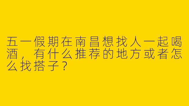 五一假期在南昌想找人一起喝酒，有什么推荐的地方或者怎么找搭子？