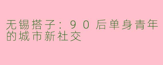 无锡搭子：90后单身青年的城市新社交