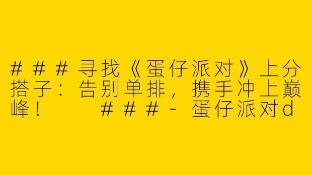 ###寻找《蛋仔派对》上分搭子：告别单排，携手冲上巅峰！

###-蛋仔派对d上分搭子