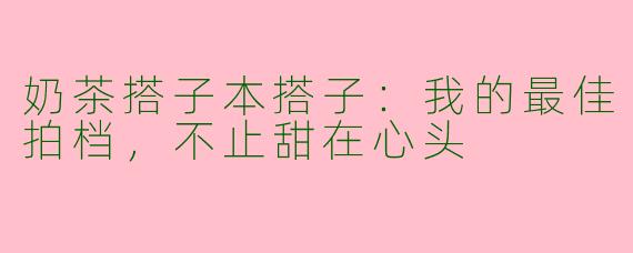 奶茶搭子本搭子：我的最佳拍档，不止甜在心头
