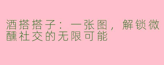酒搭搭子:一张图,解锁微醺社交的无限可能